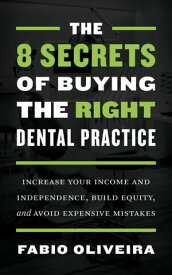 The 8 Secrets of Buying the Right Dental Practice Increase Your Income and Independence, Build Equity, and Avoid Expensive Mistakes【電子書籍】[ Fabio Oliveira ]