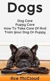 Dogs: Dog Care: Puppy Care: How To Take Care Of And Train Your Dog Or Puppy【電子書籍】[ Ace McCloud ]