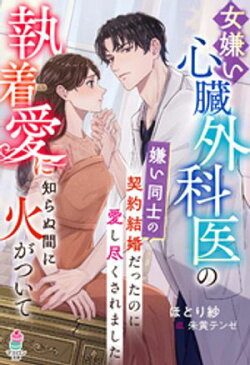 女嫌い心臓外科医の執着愛に知らぬ間に火がついて〜嫌い同士の契約結婚だったのに愛し尽くされました〜