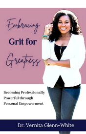 Embracing Grit for Greatness Becoming Professionally Powerful through Personal Empowerment【電子書籍】[ Vernita Glenn-White ]