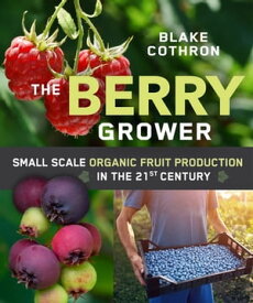 The Berry Grower Small Scale Organic Fruit Production in the 21st Century【電子書籍】[ Blake Cothron ]