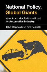 National Policy, Global Giants How Australia Built and Lost its Automotive Industry【電子書籍】[ John Wormald ]