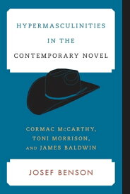 Hypermasculinities in the Contemporary Novel Cormac McCarthy, Toni Morrison, and James Baldwin【電子書籍】[ Josef Benson ]