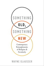 Something Old, Something New Contemporary Entanglements of Religion and Secularity【電子書籍】[ Wayne Glausser ]