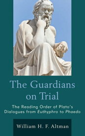 The Guardians on Trial The Reading Order of Plato's Dialogues from Euthyphro to Phaedo【電子書籍】[ William H. F. Altman ]