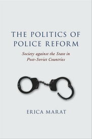 The Politics of Police Reform Society against the State in Post-Soviet Countries【電子書籍】[ Erica Marat ]