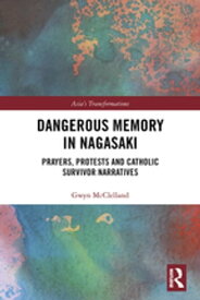 Dangerous Memory in Nagasaki Prayers, Protests and Catholic Survivor Narratives【電子書籍】[ Gwyn McClelland ]