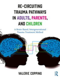 Re-Circuiting Trauma Pathways in Adults, Parents, and Children A Brain-Based, Intergenerational Trauma Treatment Method【電子書籍】[ Valerie Copping ]