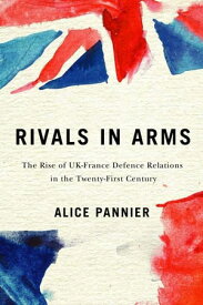Rivals in Arms The Rise of UK-France Defence Relations in the Twenty-First Century【電子書籍】[ Alice Pannier ]