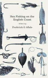 Sea Fishing on the English Coast A Manual of Practical Instruction on the Art of Making and Using Sea Tackle and a Detailed Guide for Sea-Fishermen to all the Most Popular Watering-Places on the English Coast【電子書籍】[ Frederick G. Aflalo ]