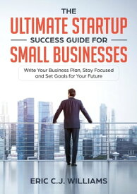 The Ultimate Startup Success Guide For Small Businesses Write Your Business Plan, Stay Focused and Set Goals for Your Future【電子書籍】[ Eric C.J. Williams ]