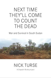 Next Time They'll Come to Count the Dead War and Survival in South Sudan【電子書籍】[ Nick Turse ]