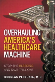 Overhauling America's Healthcare Machine Stop the Bleeding and Save Trillions【電子書籍】[ Douglas Perednia ]