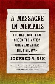 A Massacre in Memphis The Race Riot That Shook the Nation One Year After the Civil War【電子書籍】[ Stephen V. Ash ]