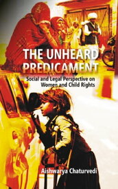 The Unheard Predicament Social And Legal Perspective On Women And Child Rights【電子書籍】[ Aishwarya Chaturvedi ]