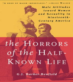 The Horrors of the Half-Known Life Male Attitudes Toward Women and Sexuality in 19th. Century America【電子書籍】[ G.J. Barker-Benfield ]
