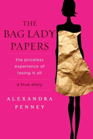 The Bag Lady Papers The Priceless Experience of Losing It All【電子書籍】[ Alexandra Penney ]