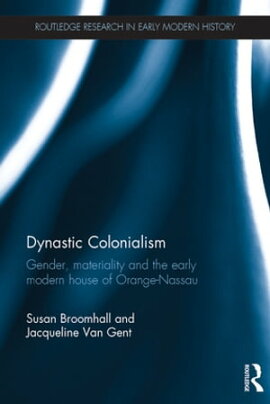 Dynastic Colonialism Gender, Materiality and the Early Modern House of Orange-Nassau