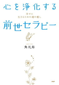 心を浄化する「前世セラピー」 幸せに生きるための魂の癒し【電子書籍】[ 角礼寿 ]