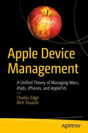 Apple Device Management A Unified Theory of Managing Macs, iPads, iPhones, and AppleTVs【電子書籍】[ Charles Edge ]