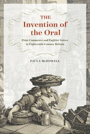 The Invention of the Oral Print Commerce and Fugitive Voices in Eighteenth-Century Britain【電子書籍】[ Paula McDowell ]