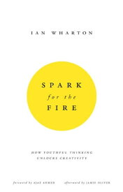 Spark for the Fire How youthful thinking unlocks creativity【電子書籍】[ Ian Wharton ]