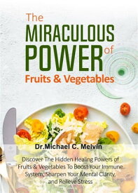 The Miraculous Power Of Fruits and Vegetables Discover The Hidden Powers Of Fruits And Vegetables To Boost Your Immune System, Sharpen Your Mental Clarity and Relieve Stress【電子書籍】[ Dr. Michael C. Melvin ]