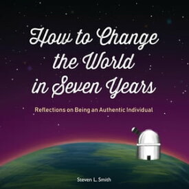 How to Change the World in Seven Years Reflections on Being an Authentic Individual【電子書籍】[ Steven L Smith ]