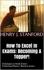 How To Excel In Exams: Becoming A Topper! (Techniques on Studying Faster, Understanding Better And Retrieving It Faster Too.) A Guide For Students!, #1【電子書籍】[ Henry J. Stanford ]