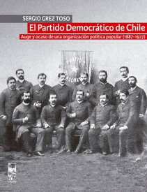 El Partido Democr?tico de Chile Auge y ocaso de una organizaci?n pol?tica popular (1887-1927)【電子書籍】[ Sergio Grez Toso ]