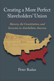 Creating a More Perfect Slaveholders' Union Slavery, the Constitution, and Secession in Antebellum America【電子書籍】[ Peter Radan ]