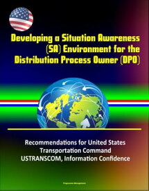 Developing a Situation Awareness (SA) Environment for the Distribution Process Owner (DPO): Recommendations for United States Transportation Command - USTRANSCOM, Information Confidence【電子書籍】[ Progressive Management ]