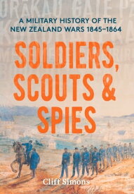 Soldiers, Scouts and Spies A military history of the New Zealand Wars 1845?1864【電子書籍】[ Cliff Simons ]