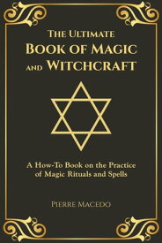 The Ultimate Book of Magic and Witchcraft: A How-To Book on the Practice of Magic Rituals and Spells【電子書籍】[ Pierre Macedo ]
