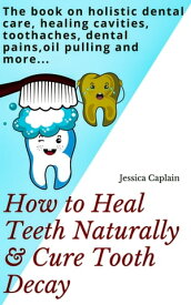 How to Heal Teeth Naturally & Cure Tooth Decay The book on holistic dental care, healing cavities, toothaches, dental pains, oil pulling and more...【電子書籍】[ Jessica Caplain ]