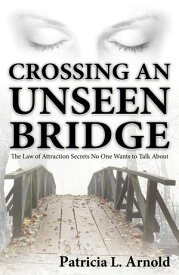 Crossing an Unseen Bridge The Law of Attraction Secrets No One Wants to Talk About【電子書籍】[ Patricia L Arnold ]