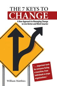 The 7 Keys to Change A New Approach to Managing Change to Live Better and Work Smarter【電子書籍】[ William Matthies ]