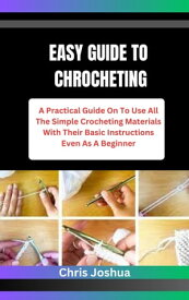 EASY GUIDE TO CHROCHETING A Practical Guide On To Use All The Simple Crocheting Materials With Their Basic Instructions Even As A Beginner【電子書籍】[ Chris Joshua ]