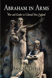Abraham in Arms War and Gender in Colonial New England【電子書籍】[ Ann M. Little ]