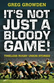 It's Not Just a Bloody Game! Timeless Rugby Union Stories【電子書籍】[ Greg Growden ]
