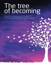 The Tree of Becoming: A Guide to the Seven Principles of Conscious Healing and Transformation【電子書籍】[ Trevor Morris ]