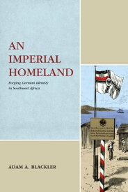 An Imperial Homeland Forging German Identity in Southwest Africa【電子書籍】[ Adam A. Blackler ]