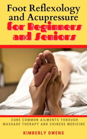 FOOT REFLEXOLOGY AND ACUPRESSURE FOR BEGINNERS AND SENIORS Cure Common Aliments Through Massage Therapy And Chinese Medicine【電子書籍】[ Kimberly Owens ]
