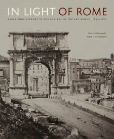 In Light of Rome Early Photography in the Capital of the Art World, 1842?1871【電子書籍】[ John F. McGuigan, Jr. ]