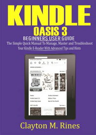Kindle Oasis 3 Beginners User Guide The Simple Quick Manual to Manage, Master and Troubleshoot Your Kindle E-Reader with Advanced Tips and Hints【電子書籍】[ Clayton M. Rines ]