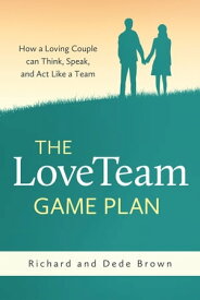 The LoveTeam Game Plan How a Loving Couple can Think, Speak, and Act Like a Team【電子書籍】[ Richard Brown ]