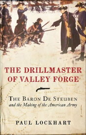 The Drillmaster of Valley Forge The Baron de Steuben and the Making of the American Army【電子書籍】[ Paul Lockhart ]