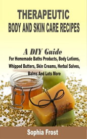 Therapeutic Body and Skin care Recipes A DIY Guide For Homemade Baths Products, Body Lotions, Whipped Butters, Skin Creams, Herbal Salves, Balms And Lots More【電子書籍】[ Sophia Frost ]