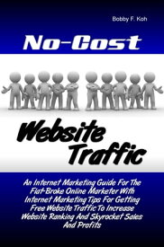 No-Cost Website Traffic An Internet Marketing Guide For The Flat-Broke Online Marketer With Internet Marketing Tips For Getting Free Website Traffic To Increase Website Ranking And Skyrocket Sales And Profits【電子書籍】[ Bobby F. Koh ]