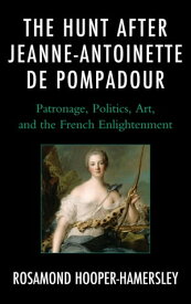 The Hunt after Jeanne-Antoinette de Pompadour Patronage, Politics, Art, and the French Enlightenment【電子書籍】[ Rosamond Hooper-Hamersley ]